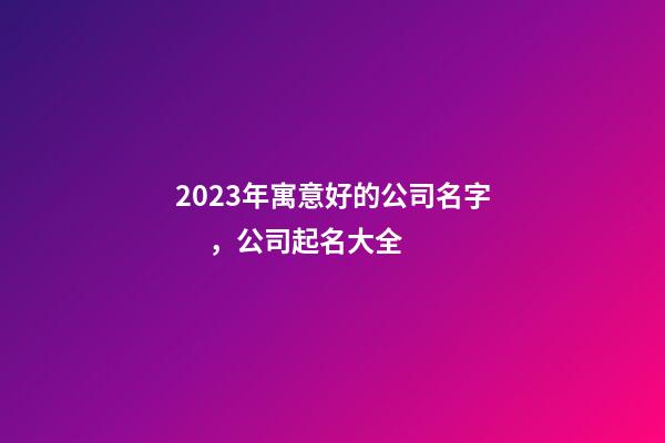 2023年寓意好的公司名字，公司起名大全